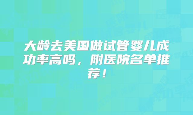 大龄去美国做试管婴儿成功率高吗，附医院名单推荐！