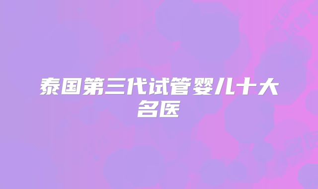 泰国第三代试管婴儿十大名医