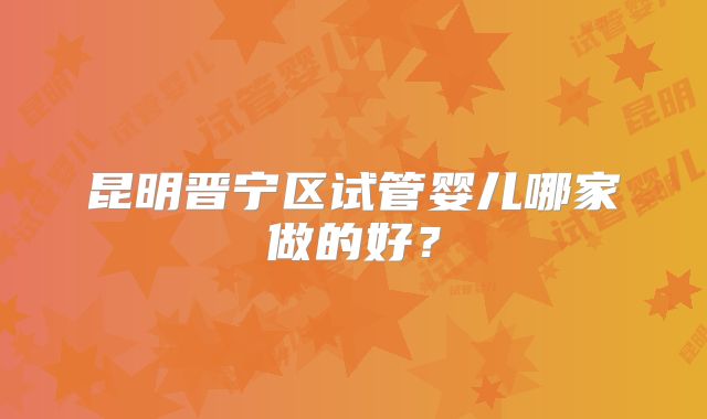 昆明晋宁区试管婴儿哪家做的好？