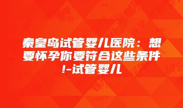 秦皇岛试管婴儿医院：想要怀孕你要符合这些条件!-试管婴儿