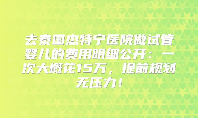 去泰国杰特宁医院做试管婴儿的费用明细公开：一次大概花15万，提前规划无压力！