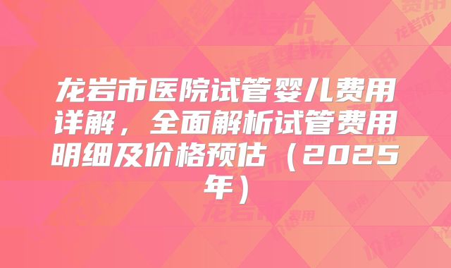 龙岩市医院试管婴儿费用详解,全面解析试管费用明细及价格预估(2025年)
