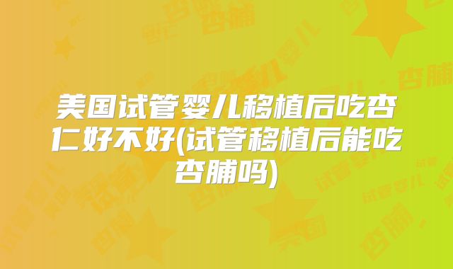 美国试管婴儿移植后吃杏仁好不好(试管移植后能吃杏脯吗)