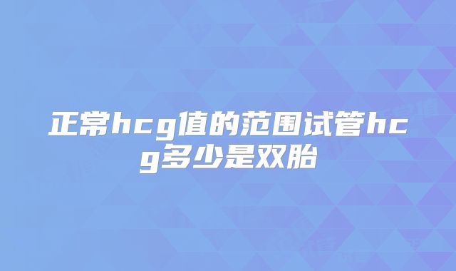 正常hcg值的范围试管hcg多少是双胎