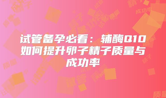 试管备孕必看：辅酶Q10如何提升卵子精子质量与成功率