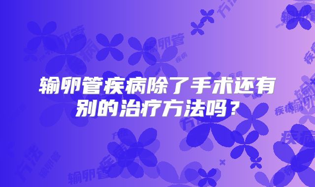 输卵管疾病除了手术还有别的治疗方法吗？