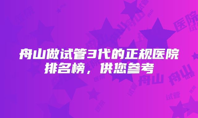 舟山做试管3代的正规医院排名榜，供您参考
