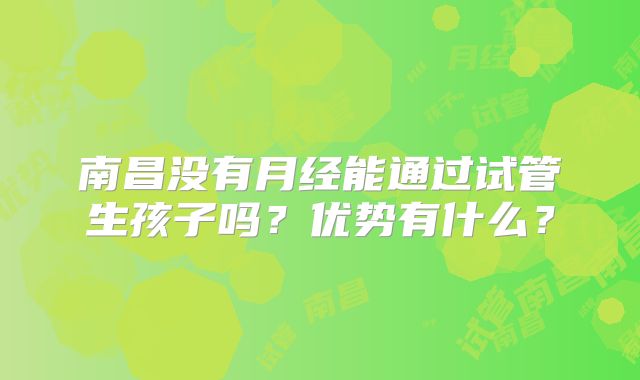 南昌没有月经能通过试管生孩子吗？优势有什么？