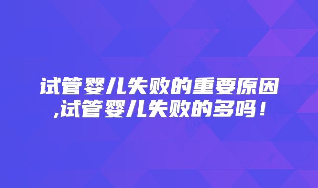 试管婴儿失败的重要原因,试管婴儿失败的多吗！