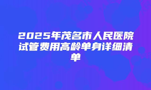 2025年茂名市人民医院试管费用高龄单身详细清单