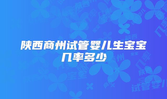陕西商州试管婴儿生宝宝几率多少