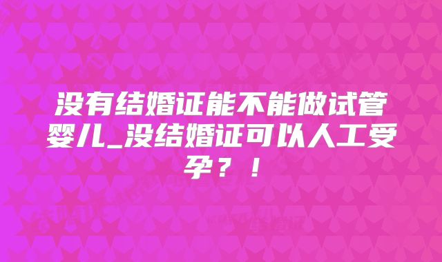 没有结婚证能不能做试管婴儿_没结婚证可以人工受孕？！