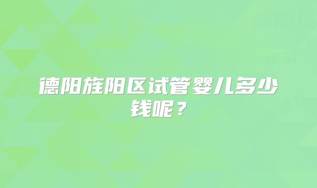 德阳旌阳区试管婴儿多少钱呢？