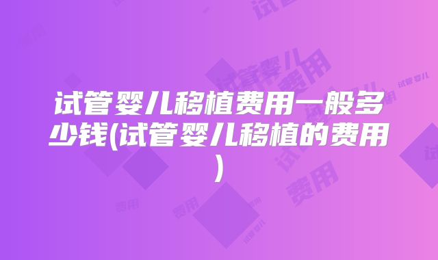 试管婴儿移植费用一般多少钱(试管婴儿移植的费用)