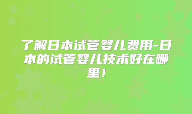 了解日本试管婴儿费用-日本的试管婴儿技术好在哪里！