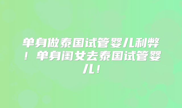 单身做泰国试管婴儿利弊！单身闺女去泰国试管婴儿！