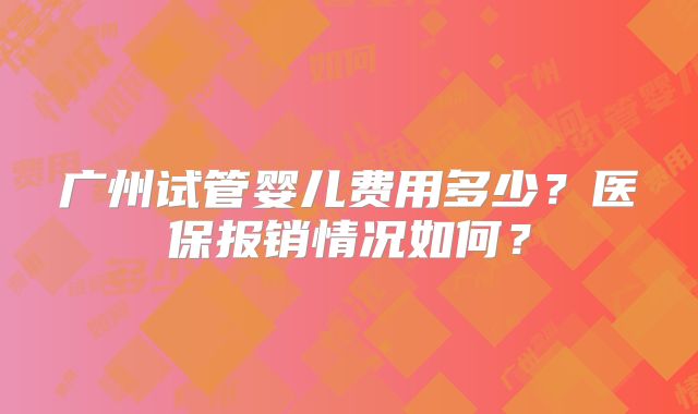 广州试管婴儿费用多少？医保报销情况如何？