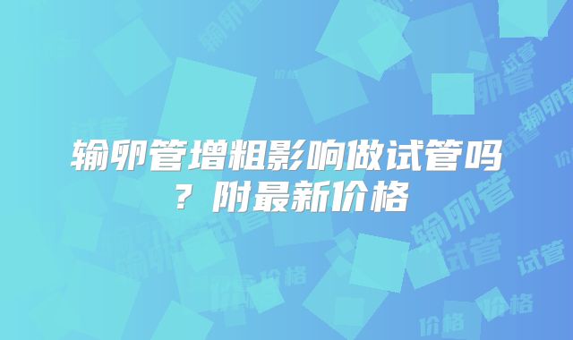 输卵管增粗影响做试管吗？附最新价格