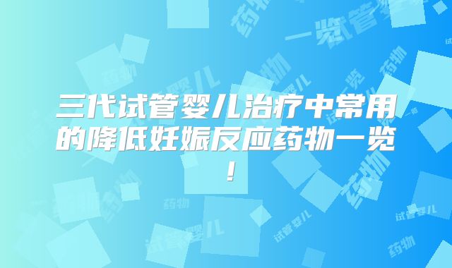 三代试管婴儿治疗中常用的降低妊娠反应药物一览！