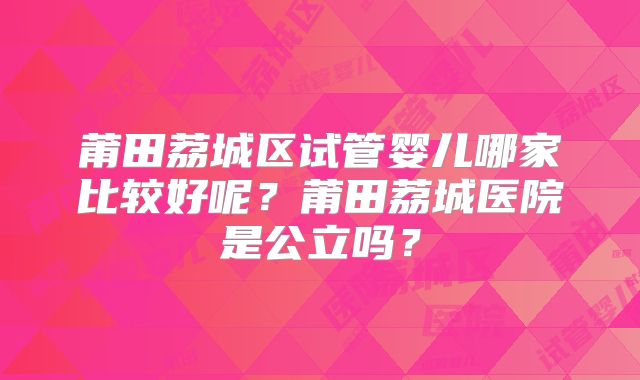 莆田荔城区试管婴儿哪家比较好呢？莆田荔城医院是公立吗？