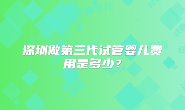 深圳做第三代试管婴儿费用是多少？