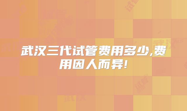 武汉三代试管费用多少,费用因人而异!