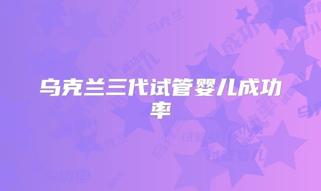 乌克兰三代试管婴儿成功率