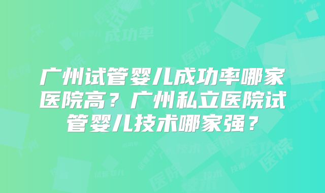 广州试管婴儿成功率哪家医院高？广州私立医院试管婴儿技术哪家强？
