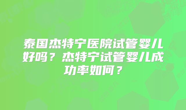 泰国杰特宁医院试管婴儿好吗？杰特宁试管婴儿成功率如何？