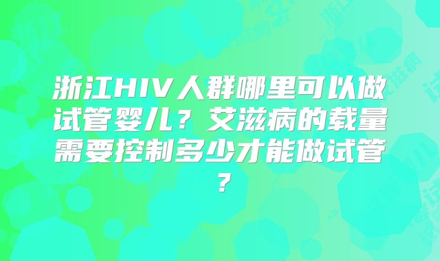 浙江HIV人群哪里可以做试管婴儿?艾滋病的载量需要控制多少才能做试管?