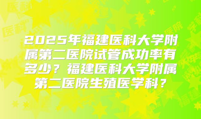 2025年福建医科大学附属第二医院试管成功率有多少？福建医科大学附属第二医院生殖医学科？