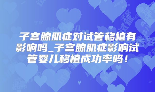 子宫腺肌症对试管移植有影响吗_子宫腺肌症影响试管婴儿移植成功率吗！