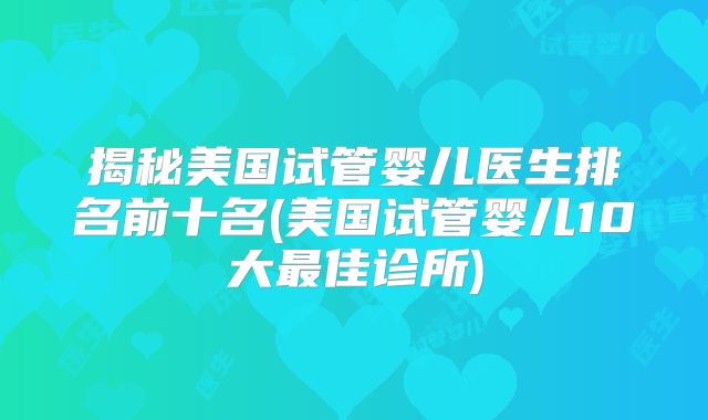 揭秘美国试管婴儿医生排名前十名(美国试管婴儿10大最佳诊所)