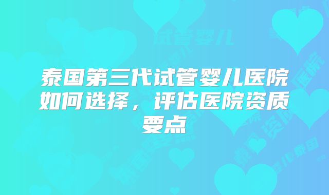 泰国第三代试管婴儿医院如何选择,评估医院资质要点