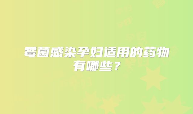 霉菌感染孕妇适用的药物有哪些？