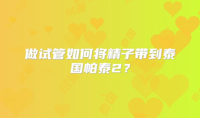 做试管如何将精子带到泰国帕泰2？