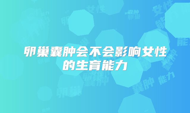 卵巢囊肿会不会影响女性的生育能力