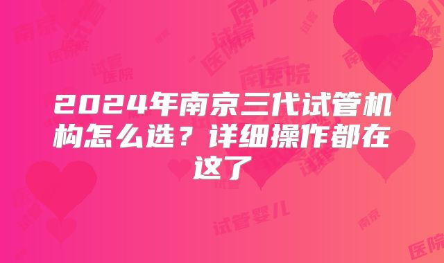 2024年南京三代试管机构怎么选？详细操作都在这了
