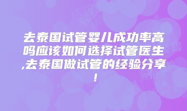 去泰国试管婴儿成功率高吗应该如何选择试管医生,去泰国做试管的经验分享！