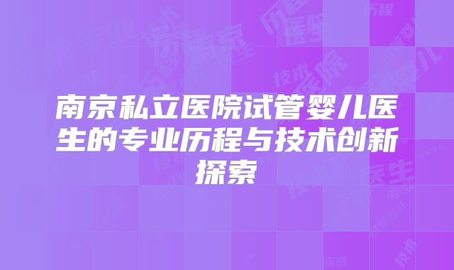 南京私立医院试管婴儿医生的专业历程与技术创新探索