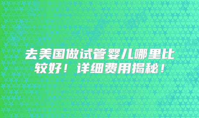 去美国做试管婴儿哪里比较好！详细费用揭秘！