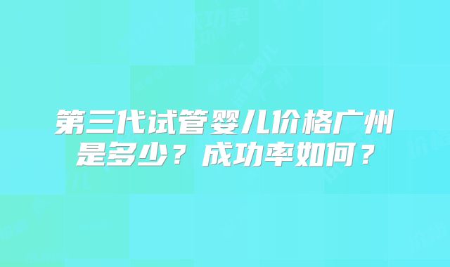 第三代试管婴儿价格广州是多少？成功率如何？