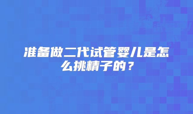 准备做二代试管婴儿是怎么挑精子的？
