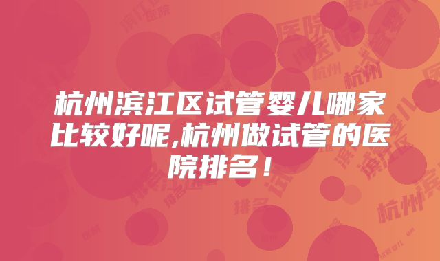 杭州滨江区试管婴儿哪家比较好呢,杭州做试管的医院排名!