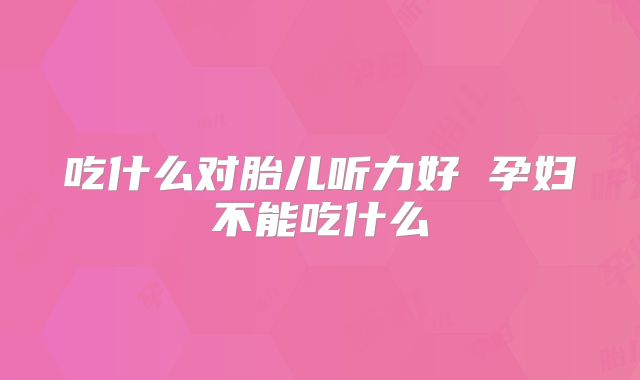 吃什么对胎儿听力好 孕妇不能吃什么