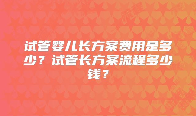 试管婴儿长方案费用是多少？试管长方案流程多少钱？
