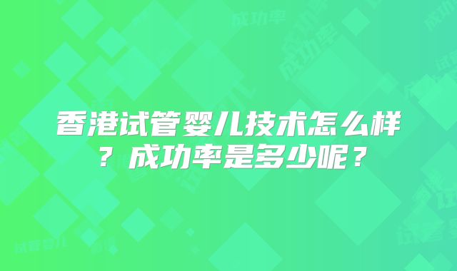 香港试管婴儿技术怎么样？成功率是多少呢？