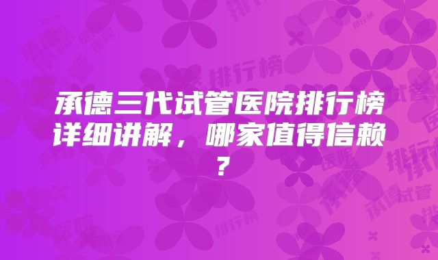 承德三代试管医院排行榜详细讲解，哪家值得信赖？