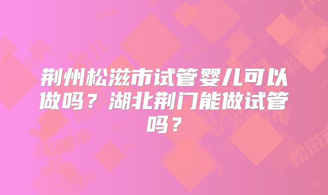 荆州松滋市试管婴儿可以做吗？湖北荆门能做试管吗？