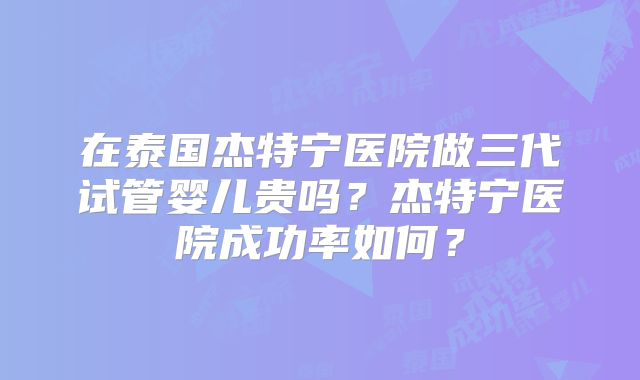 在泰国杰特宁医院做三代试管婴儿贵吗?杰特宁医院成功率如何?